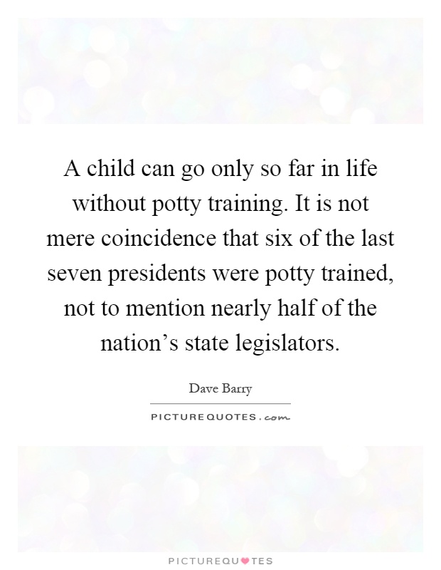 A child can go only so far in life without potty training. It is not mere coincidence that six of the last seven presidents were potty trained, not to mention nearly half of the nation's state legislators Picture Quote #1