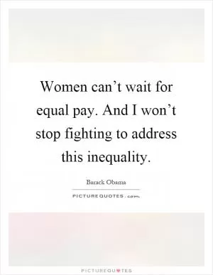 Women can’t wait for equal pay. And I won’t stop fighting to address this inequality Picture Quote #1