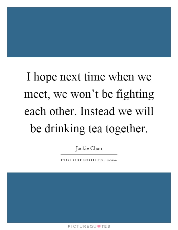 I hope next time when we meet, we won't be fighting each other. Instead we will be drinking tea together Picture Quote #1