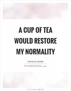 A cup of tea would restore my normality Picture Quote #1