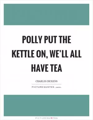 Polly put the kettle on, we’ll all have tea Picture Quote #1