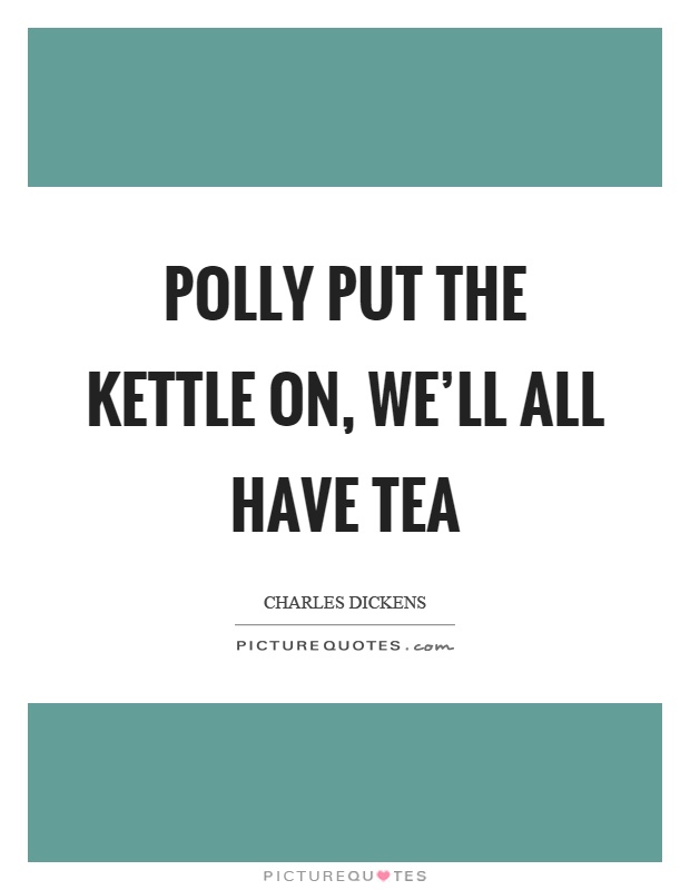 Polly put the kettle on, we'll all have tea Picture Quote #1