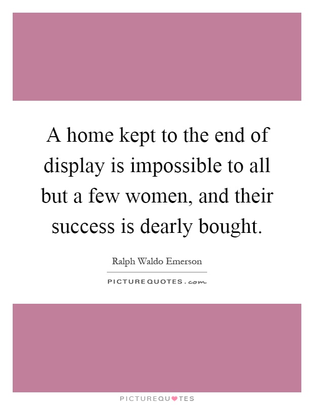A home kept to the end of display is impossible to all but a few women, and their success is dearly bought Picture Quote #1