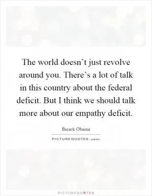 The world doesn’t just revolve around you. There’s a lot of talk in this country about the federal deficit. But I think we should talk more about our empathy deficit Picture Quote #1