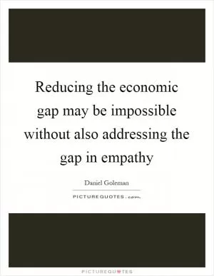 Reducing the economic gap may be impossible without also addressing the gap in empathy Picture Quote #1