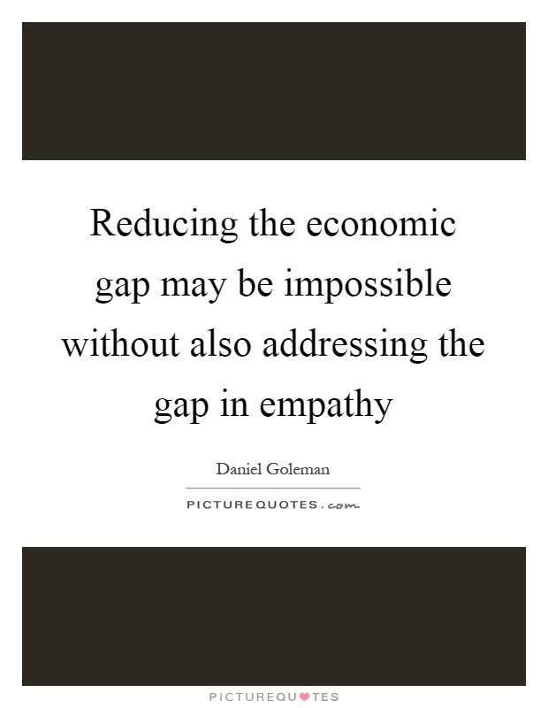 Reducing the economic gap may be impossible without also addressing the gap in empathy Picture Quote #1