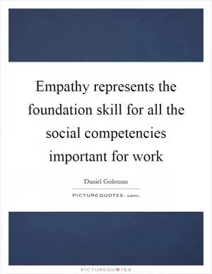 Empathy represents the foundation skill for all the social competencies important for work Picture Quote #1