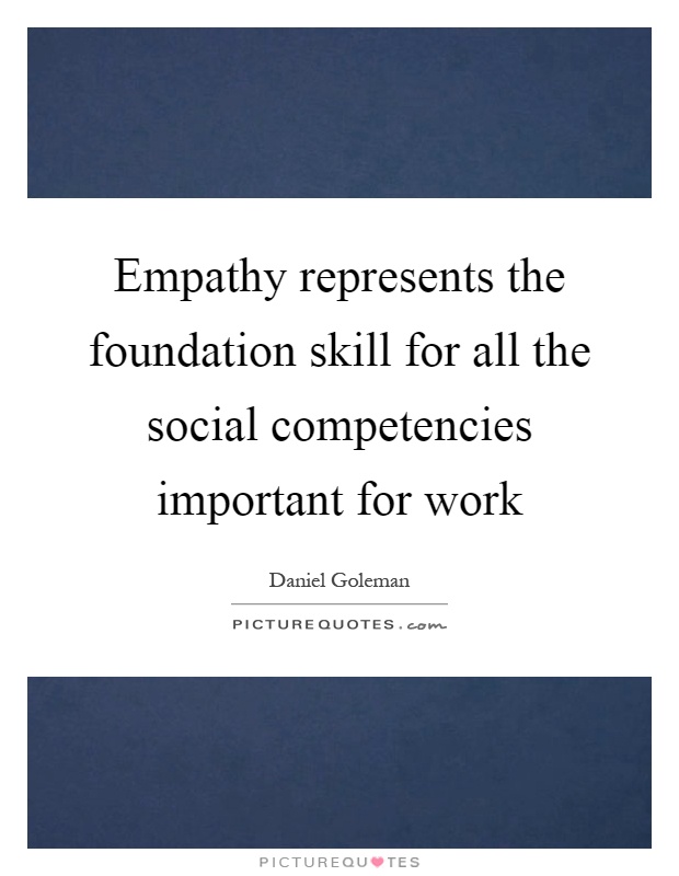 Empathy represents the foundation skill for all the social competencies important for work Picture Quote #1