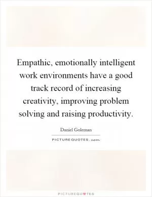 Empathic, emotionally intelligent work environments have a good track record of increasing creativity, improving problem solving and raising productivity Picture Quote #1