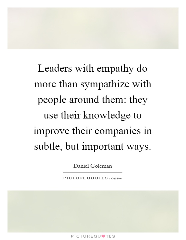 Leaders with empathy do more than sympathize with people around them: they use their knowledge to improve their companies in subtle, but important ways Picture Quote #1