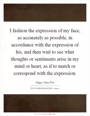 I fashion the expression of my face, as accurately as possible, in accordance with the expression of his, and then wait to see what thoughts or sentiments arise in my mind or heart, as if to match or correspond with the expression Picture Quote #1