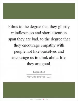 Films to the degree that they glorify mindlessness and short attention span they are bad, to the degree that they encourage empathy with people not like ourselves and encourage us to think about life, they are good Picture Quote #1