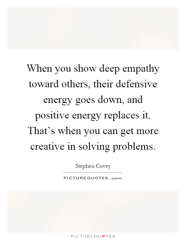 When you show deep empathy toward others, their defensive energy goes down, and positive energy replaces it. That's when you can get more creative in solving problems Picture Quote #1