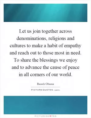 Let us join together across denominations, religions and cultures to make a habit of empathy and reach out to those most in need. To share the blessings we enjoy and to advance the cause of peace in all corners of our world Picture Quote #1