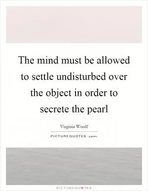 The mind must be allowed to settle undisturbed over the object in order to secrete the pearl Picture Quote #1