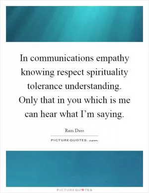 In communications empathy knowing respect spirituality tolerance understanding. Only that in you which is me can hear what I’m saying Picture Quote #1