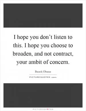 I hope you don’t listen to this. I hope you choose to broaden, and not contract, your ambit of concern Picture Quote #1