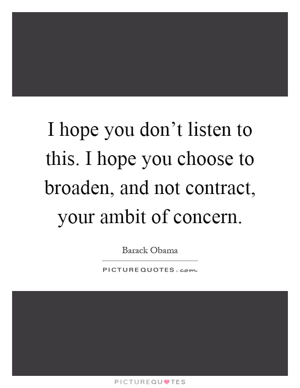 I hope you don't listen to this. I hope you choose to broaden, and not contract, your ambit of concern Picture Quote #1