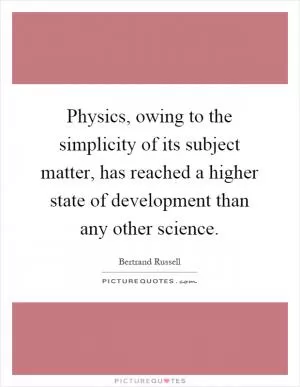 Physics, owing to the simplicity of its subject matter, has reached a higher state of development than any other science Picture Quote #1