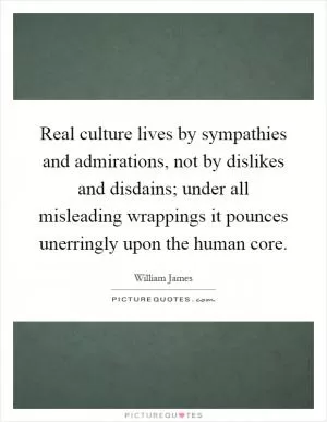 Real culture lives by sympathies and admirations, not by dislikes and disdains; under all misleading wrappings it pounces unerringly upon the human core Picture Quote #1
