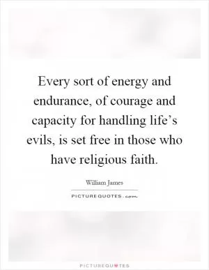 Every sort of energy and endurance, of courage and capacity for handling life’s evils, is set free in those who have religious faith Picture Quote #1