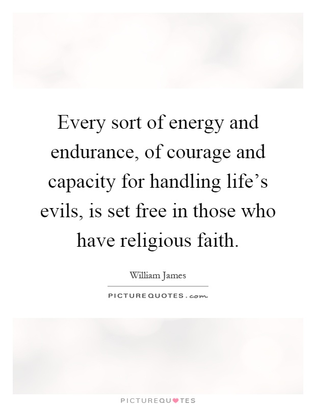 Every sort of energy and endurance, of courage and capacity for handling life's evils, is set free in those who have religious faith Picture Quote #1