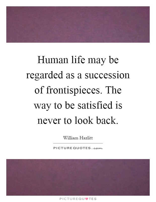 Human life may be regarded as a succession of frontispieces. The way to be satisfied is never to look back Picture Quote #1