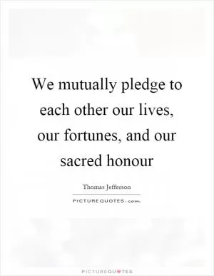 We mutually pledge to each other our lives, our fortunes, and our sacred honour Picture Quote #1