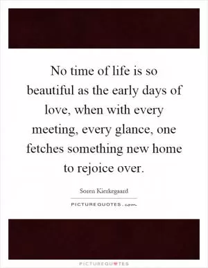 No time of life is so beautiful as the early days of love, when with every meeting, every glance, one fetches something new home to rejoice over Picture Quote #1