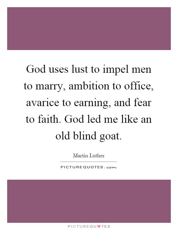 God uses lust to impel men to marry, ambition to office, avarice to earning, and fear to faith. God led me like an old blind goat Picture Quote #1