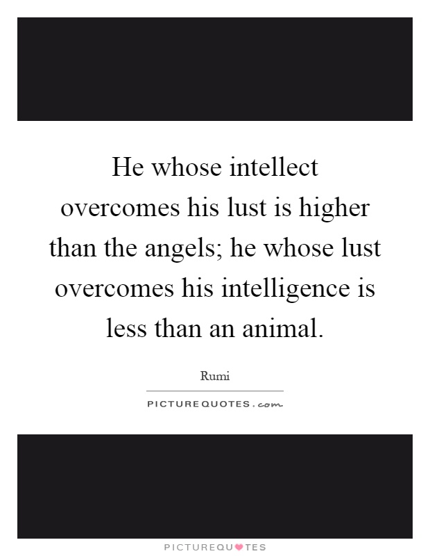 He whose intellect overcomes his lust is higher than the angels; he whose lust overcomes his intelligence is less than an animal Picture Quote #1