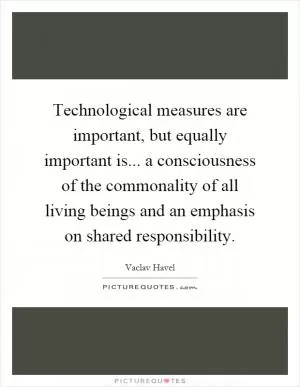 Technological measures are important, but equally important is... a consciousness of the commonality of all living beings and an emphasis on shared responsibility Picture Quote #1