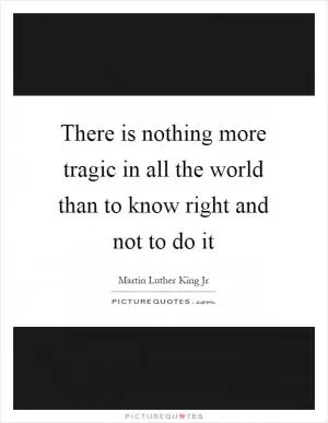 There is nothing more tragic in all the world than to know right and not to do it Picture Quote #1
