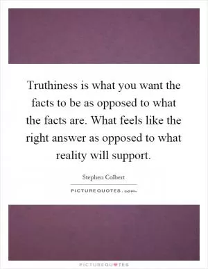Truthiness is what you want the facts to be as opposed to what the facts are. What feels like the right answer as opposed to what reality will support Picture Quote #1