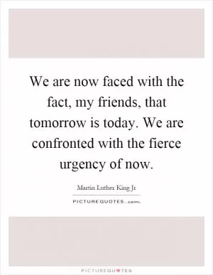 We are now faced with the fact, my friends, that tomorrow is today. We are confronted with the fierce urgency of now Picture Quote #1
