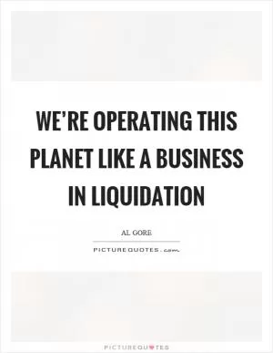 We’re operating this planet like a business in liquidation Picture Quote #1