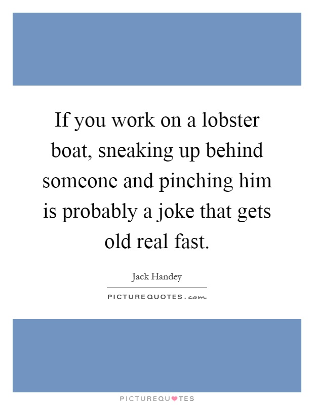If you work on a lobster boat, sneaking up behind someone and pinching him is probably a joke that gets old real fast Picture Quote #1
