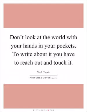Don’t look at the world with your hands in your pockets. To write about it you have to reach out and touch it Picture Quote #1