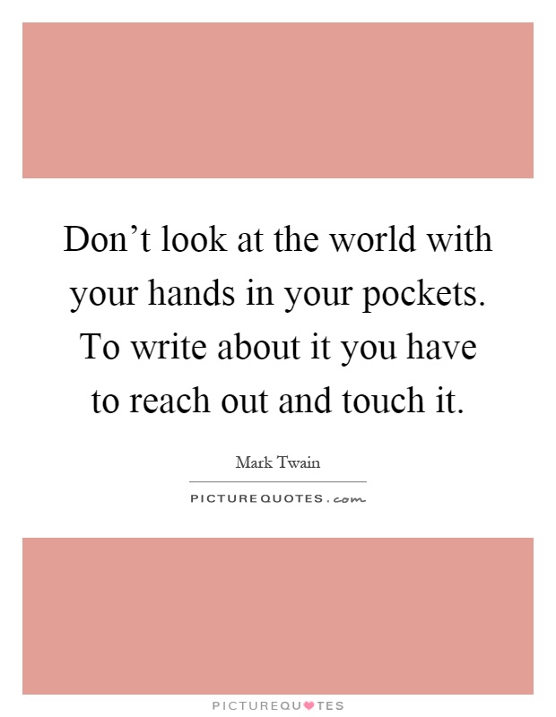 Don't look at the world with your hands in your pockets. To write about it you have to reach out and touch it Picture Quote #1