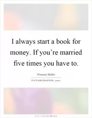 I always start a book for money. If you’re married five times you have to Picture Quote #1