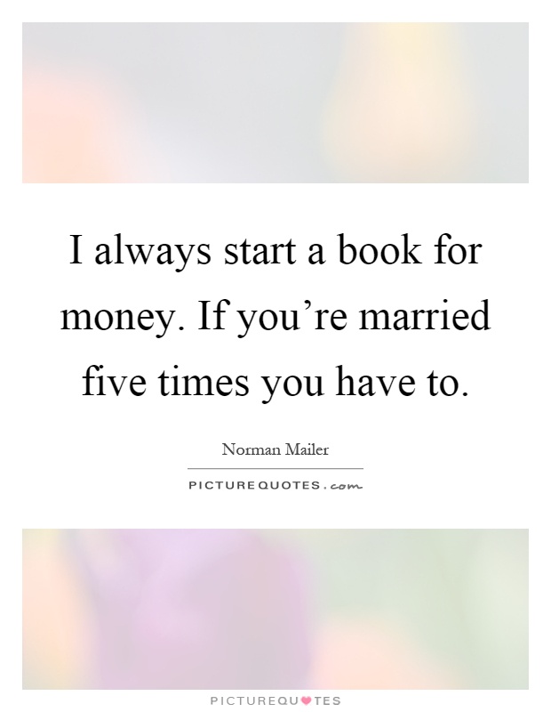 I always start a book for money. If you're married five times you have to Picture Quote #1