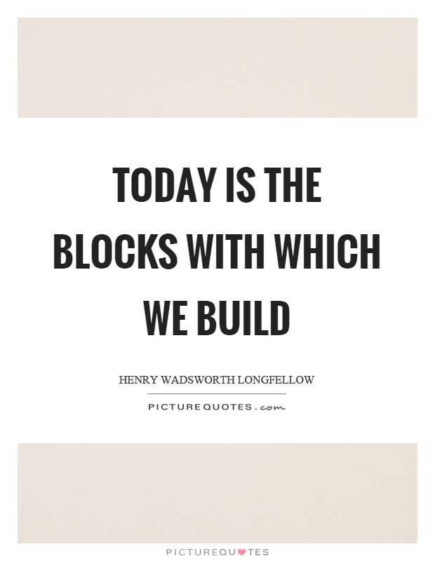 Today is the blocks with which we build Picture Quote #1