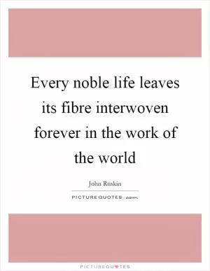 Every noble life leaves its fibre interwoven forever in the work of the world Picture Quote #1