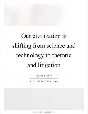 Our civilization is shifting from science and technology to rhetoric and litigation Picture Quote #1