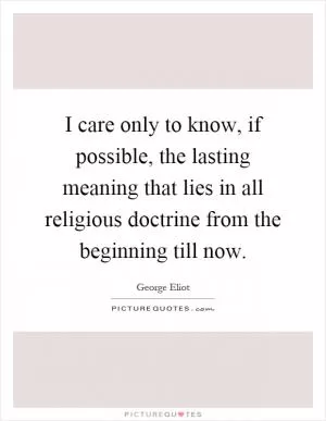 I care only to know, if possible, the lasting meaning that lies in all religious doctrine from the beginning till now Picture Quote #1
