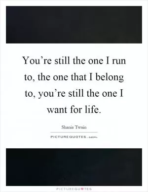 You’re still the one I run to, the one that I belong to, you’re still the one I want for life Picture Quote #1
