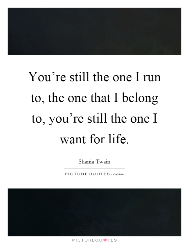 You're still the one I run to, the one that I belong to, you're still the one I want for life Picture Quote #1