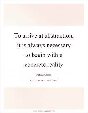 To arrive at abstraction, it is always necessary to begin with a concrete reality Picture Quote #1