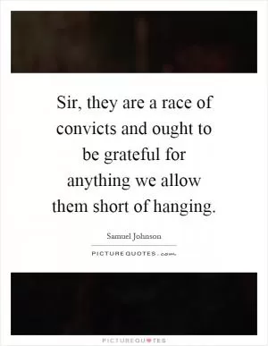 Sir, they are a race of convicts and ought to be grateful for anything we allow them short of hanging Picture Quote #1