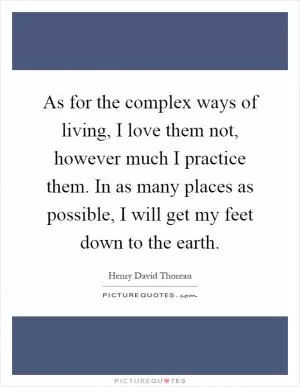 As for the complex ways of living, I love them not, however much I practice them. In as many places as possible, I will get my feet down to the earth Picture Quote #1